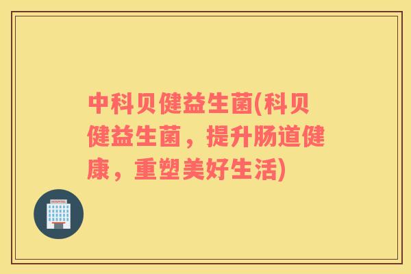 中科贝健益生菌(科贝健益生菌，提升肠道健康，重塑美好生活)