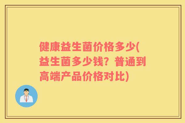 健康益生菌价格多少(益生菌多少钱？普通到高端产品价格对比)