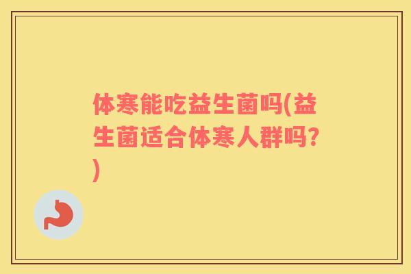 体寒能吃益生菌吗(益生菌适合体寒人群吗？)