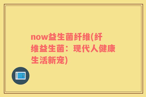 now益生菌纤维(纤维益生菌：现代人健康生活新宠)