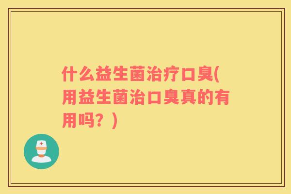 什么益生菌治疗口臭(用益生菌治口臭真的有用吗？)