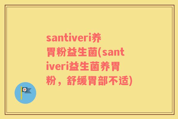 santiveri养胃粉益生菌(santiveri益生菌养胃粉，舒缓胃部不适)