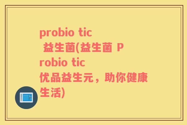 probio tic 益生菌(益生菌 Probio tic 优品益生元，助你健康生活)