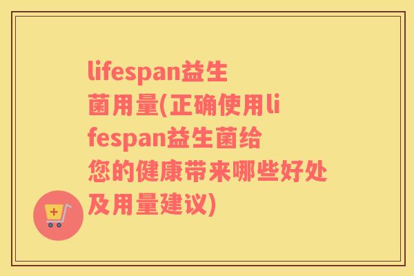 lifespan益生菌用量(正确使用lifespan益生菌给您的健康带来哪些好处及用量建议)