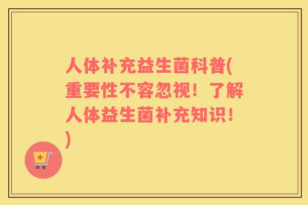 人体补充益生菌科普(重要性不容忽视！了解人体益生菌补充知识！)