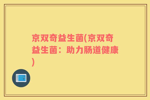 京双奇益生菌(京双奇益生菌：助力肠道健康)