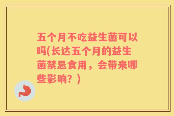 五个月不吃益生菌可以吗(长达五个月的益生菌禁忌食用，会带来哪些影响？)