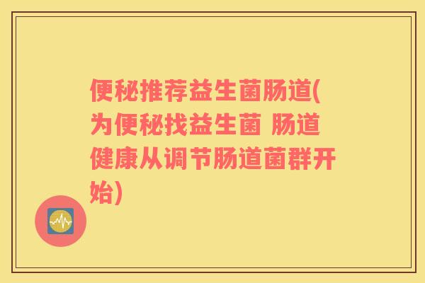 便秘推荐益生菌肠道(为便秘找益生菌 肠道健康从调节肠道菌群开始)