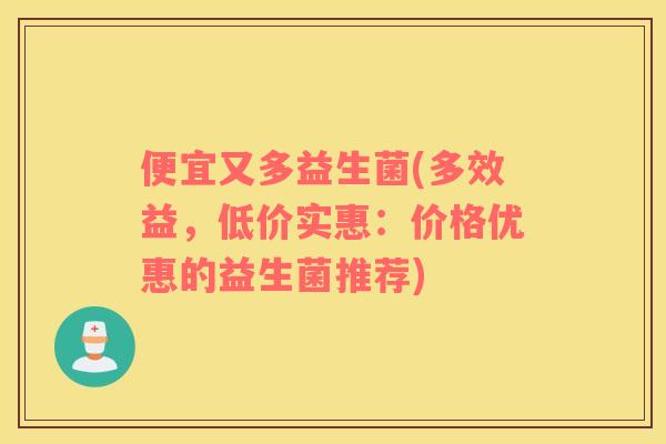 便宜又多益生菌(多效益，低价实惠：价格优惠的益生菌推荐)