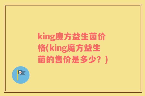 king魔方益生菌价格(king魔方益生菌的售价是多少？)