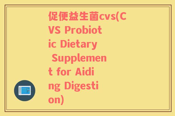促便益生菌cvs(CVS Probiotic Dietary Supplement for Aiding Digestion)