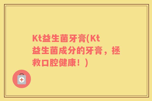 Kt益生菌牙膏(Kt益生菌成分的牙膏，拯救口腔健康！)