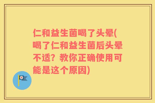 仁和益生菌喝了头晕(喝了仁和益生菌后头晕不适？教你正确使用可能是这个原因)