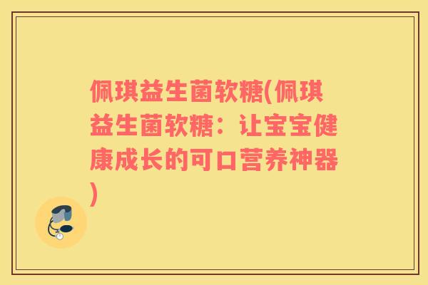 佩琪益生菌软糖(佩琪益生菌软糖：让宝宝健康成长的可口营养神器)