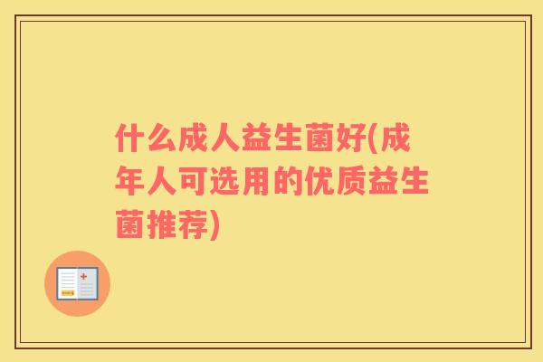 什么成人益生菌好(成年人可选用的优质益生菌推荐)