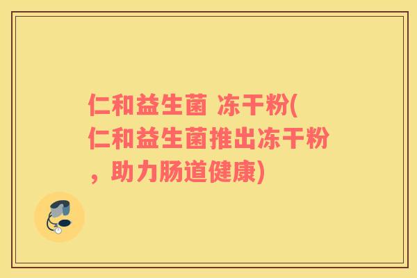 仁和益生菌 冻干粉(仁和益生菌推出冻干粉，助力肠道健康)