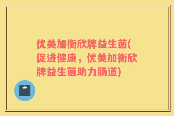 优美加衡欣牌益生菌(促进健康，优美加衡欣牌益生菌助力肠道)