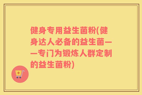 健身专用益生菌粉(健身达人必备的益生菌——专门为锻炼人群定制的益生菌粉)