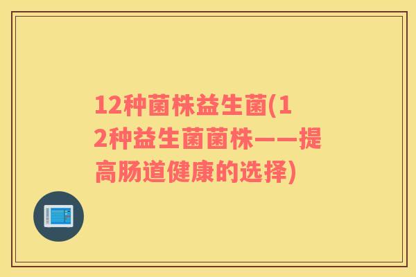 12种菌株益生菌(12种益生菌菌株——提高肠道健康的选择)