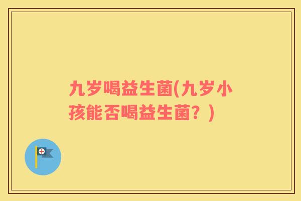 九岁喝益生菌(九岁小孩能否喝益生菌？)