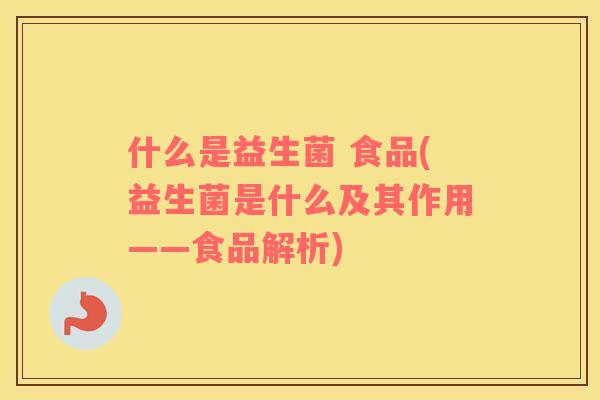 什么是益生菌 食品(益生菌是什么及其作用——食品解析)