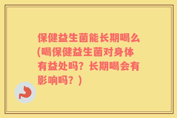 保健益生菌能长期喝么(喝保健益生菌对身体有益处吗？长期喝会有影响吗？)