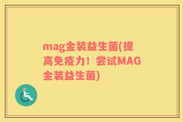 mag金装益生菌(提高免疫力！尝试MAG金装益生菌)