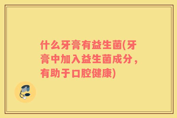 什么牙膏有益生菌(牙膏中加入益生菌成分，有助于口腔健康)