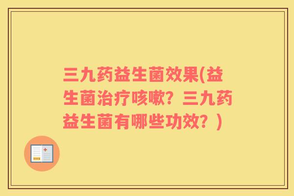三九药益生菌效果(益生菌治疗咳嗽？三九药益生菌有哪些功效？)