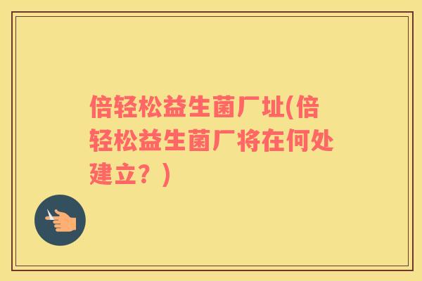 倍轻松益生菌厂址(倍轻松益生菌厂将在何处建立?) 倍轻松益生菌厂址(倍轻松益生菌厂将在何处建立?)