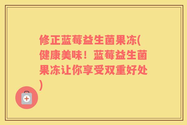 修正蓝莓益生菌果冻(健康美味！蓝莓益生菌果冻让你享受双重好处)