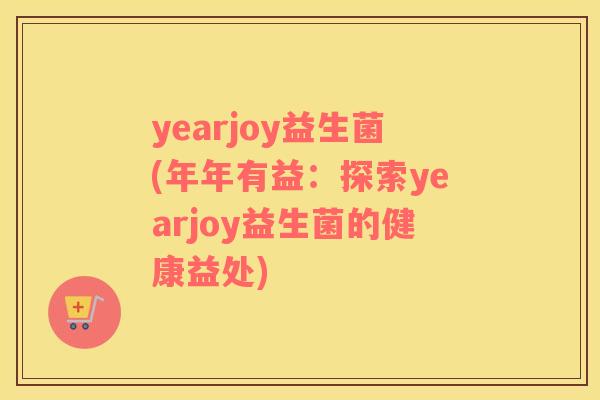 yearjoy益生菌(年年有益：探索yearjoy益生菌的健康益处)