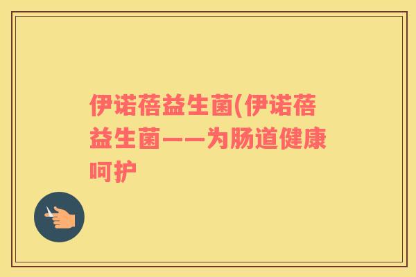 伊诺蓓益生菌(伊诺蓓益生菌——为肠道健康呵护