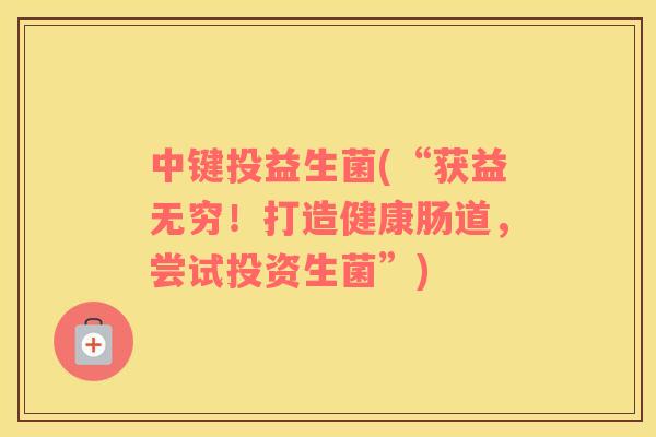 中键投益生菌(“获益无穷！打造健康肠道，尝试投资生菌”)