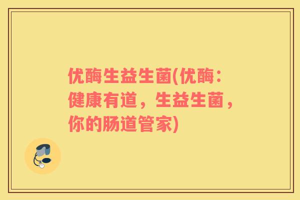优酶生益生菌(优酶：健康有道，生益生菌，你的肠道管家)