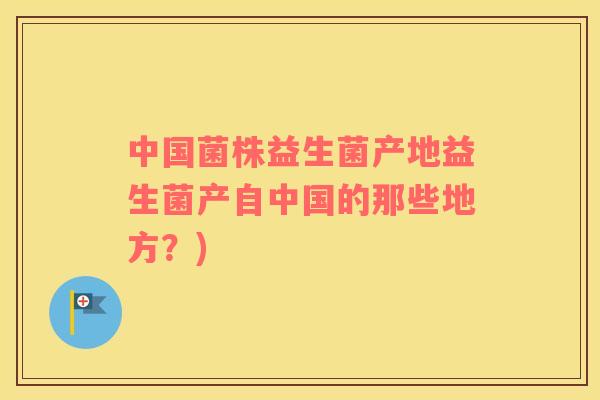 中国菌株益生菌产地益生菌产自中国的那些地方？)