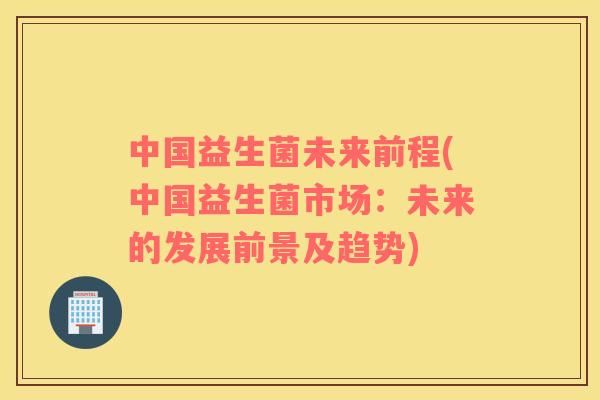 中国益生菌未来前程(中国益生菌市场：未来的发展前景及趋势)