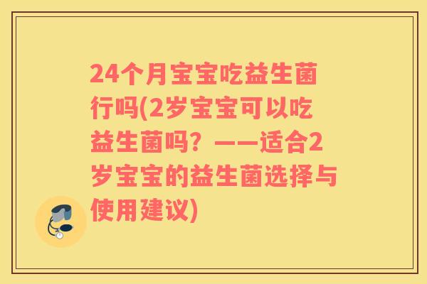 24个月宝宝吃益生菌行吗(2岁宝宝可以吃益生菌吗？——适合2岁宝宝的益生菌选择与使用建议)
