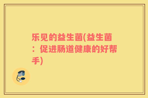 乐见的益生菌(益生菌：促进肠道健康的好帮手)