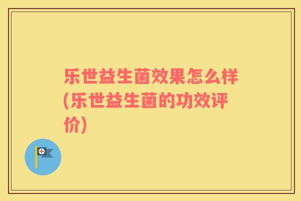 乐世益生菌效果怎么样(乐世益生菌的功效评价)