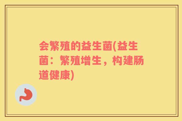 会繁殖的益生菌(益生菌：繁殖增生，构建肠道健康)