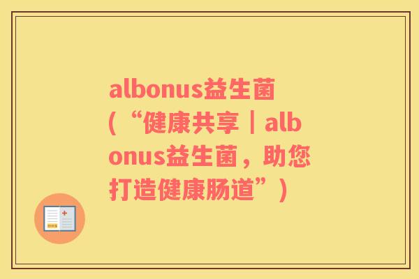 albonus益生菌(“健康共享｜albonus益生菌，助您打造健康肠道”)
