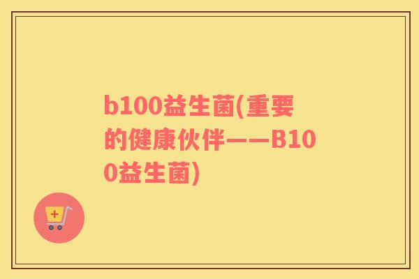 b100益生菌(重要的健康伙伴——B100益生菌)