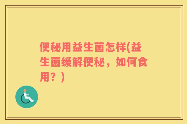 便秘用益生菌怎样(益生菌缓解便秘，如何食用？)