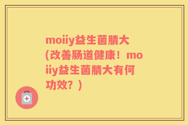 moiiy益生菌腈大(改善肠道健康！moiiy益生菌腈大有何功效？)