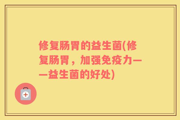 修复肠胃的益生菌(修复肠胃，加强免疫力——益生菌的好处)