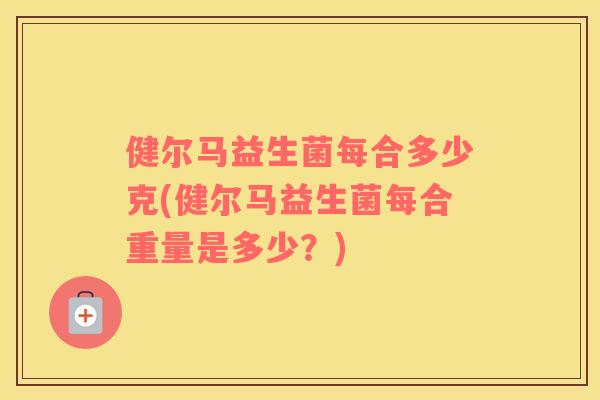 健尔马益生菌每合多少克(健尔马益生菌每合重量是多少？)