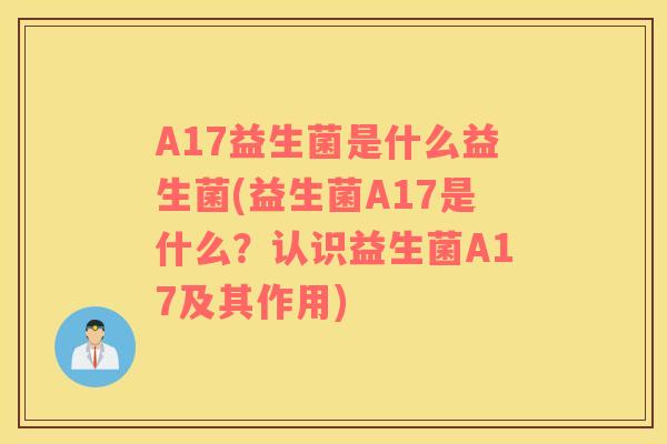 A17益生菌是什么益生菌(益生菌A17是什么？认识益生菌A17及其作用)