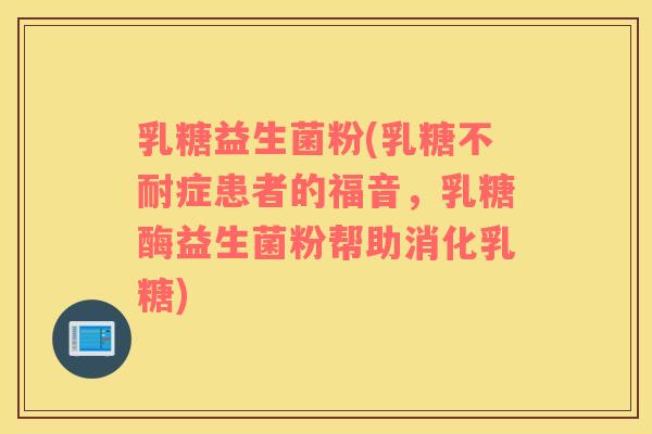 乳糖益生菌粉(乳糖不耐症患者的福音，乳糖酶益生菌粉帮助消化乳糖)
