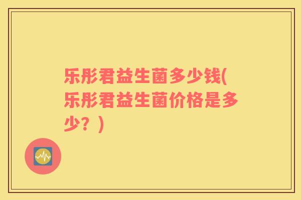 乐彤君益生菌多少钱(乐彤君益生菌价格是多少？)